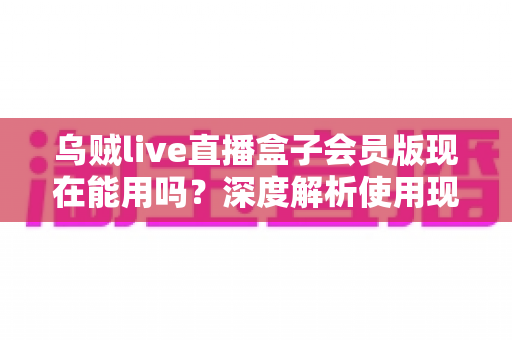 乌贼live直播盒子会员版现在能用吗?深度解析使用现状、潜在风险与正规观赛替代方案 乌贼live直播盒子会员版现在能用吗?深度解析使用现状、潜在风险与正规观赛替代方案
