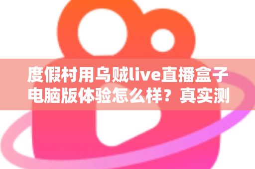 度假村用乌贼live直播盒子电脑版体验怎么样？真实测评与运营实战全解析