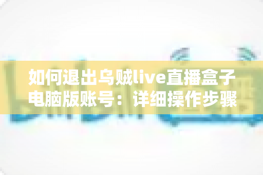 如何退出乌贼live直播盒子电脑版账号：详细操作步骤与账号安全全攻略