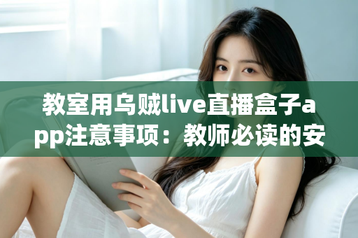 教室用乌贼live直播盒子app注意事项:教师必读的安全使用与优化全指南 教室用乌贼live直播盒子app注意事项:教师必读的安全使用与优化全指南