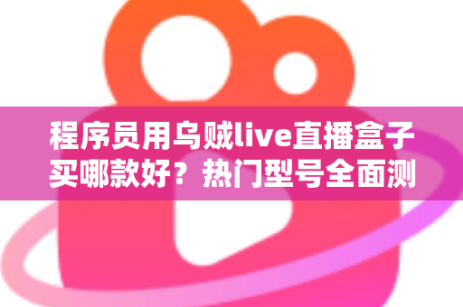 程序员用乌贼live直播盒子买哪款好？热门型号全面测评与选购避坑指南