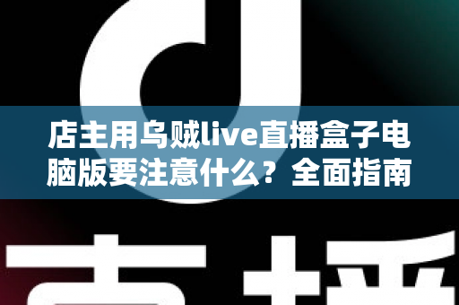 店主用乌贼live直播盒子电脑版要注意什么？全面指南助你直播带货少踩坑