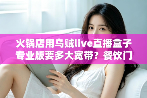 火锅店用乌贼live直播盒子专业版要多大宽带?餐饮门店直播带宽配置全攻略 火锅店用乌贼live直播盒子专业版要多大宽带?餐饮门店直播带宽配置全攻略