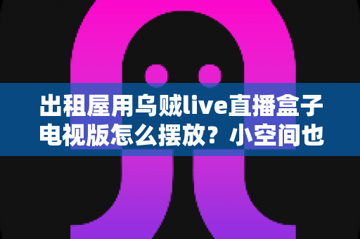 出租屋用乌贼live直播盒子电视版怎么摆放?小空间也能轻松打造舒适观影角的实用摆放指南 出租屋用乌贼live直播盒子电视版怎么摆放?小空间也能轻松打造舒适观影角的实用摆放指南
