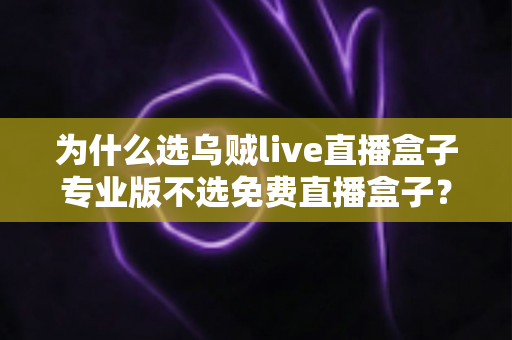 为什么选乌贼live直播盒子专业版不选免费直播盒子?深度解析专业版核心优势与选购指南 为什么选乌贼live直播盒子专业版不选免费直播盒子?深度解析专业版核心优势与选购指南