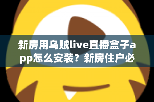 新房用乌贼live直播盒子app怎么安装？新房住户必看的完整安装教程与避坑指南