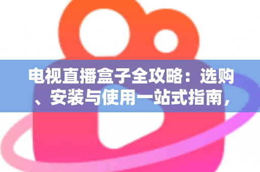 电视直播盒子全攻略：选购、安装与使用一站式指南，轻松畅享大屏直播体验