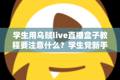 学生用乌贼live直播盒子教程要注意什么?学生党新手必看的避坑与实操全攻略 学生用乌贼live直播盒子教程要注意什么?学生党新手必看的避坑与实操全攻略