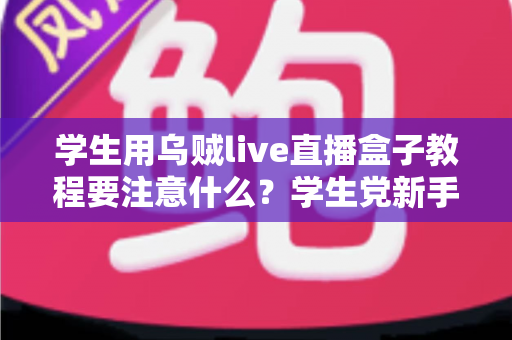 学生用乌贼live直播盒子教程要注意什么？学生党新手必看的避坑与实操全攻略