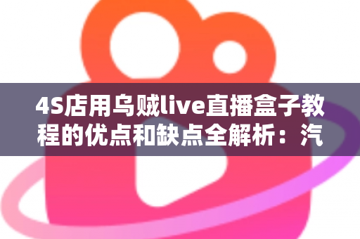 4S店用乌贼live直播盒子教程的优点和缺点全解析:汽车门店直播营销的机遇与挑战 4S店用乌贼live直播盒子教程的优点和缺点全解析:汽车门店直播营销的机遇与挑战