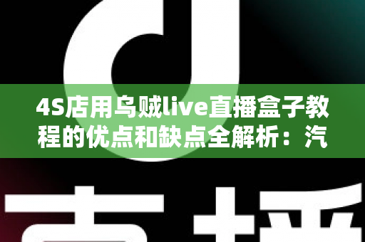 4S店用乌贼live直播盒子教程的优点和缺点全解析:汽车门店直播营销的机遇与挑战 4S店用乌贼live直播盒子教程的优点和缺点全解析:汽车门店直播营销的机遇与挑战