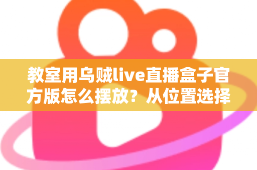 教室用乌贼live直播盒子官方版怎么摆放？从位置选择到细节调整的完整摆放指南