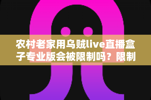 农村老家用乌贼live直播盒子专业版会被限制吗？限制因素、使用风险与实用建议全面解析