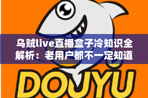乌贼live直播盒子冷知识全解析：老用户都不一定知道的隐藏技巧与避坑指南