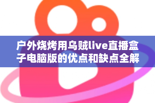 户外烧烤用乌贼live直播盒子电脑版的优点和缺点全解析：户外美食直播爱好者的必备指南