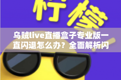 乌贼live直播盒子专业版一直闪退怎么办？全面解析闪退原因与实用解决方法