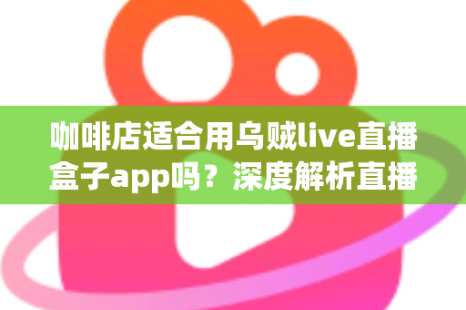 咖啡店适合用乌贼live直播盒子app吗?深度解析直播盒子为咖啡店经营注入新活力 咖啡店适合用乌贼live直播盒子app吗?深度解析直播盒子为咖啡店经营注入新活力