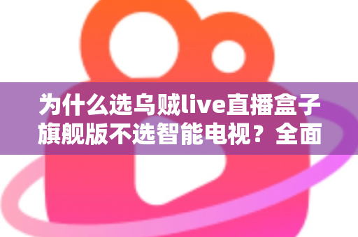 为什么选乌贼live直播盒子旗舰版不选智能电视？全面对比解析与选购攻略