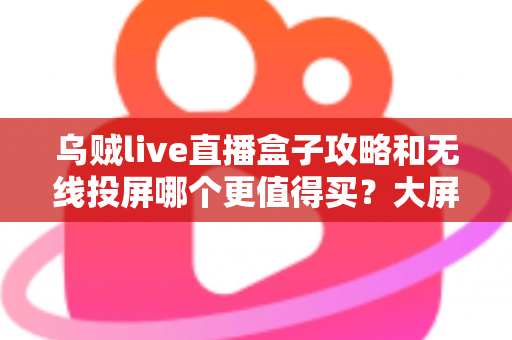 乌贼live直播盒子攻略和无线投屏哪个更值得买?大屏观影方案深度对比与避坑选购指南 乌贼live直播盒子攻略和无线投屏哪个更值得买?大屏观影方案深度对比与避坑选购指南
