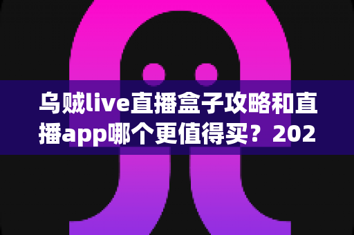 乌贼live直播盒子攻略和直播app哪个更值得买?2025年最全选购指南深度解析 乌贼live直播盒子攻略和直播app哪个更值得买?2025年最全选购指南深度解析