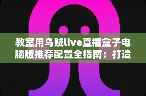 教室用乌贼live直播盒子电脑版推荐配置全指南：打造流畅稳定的课堂直播体验