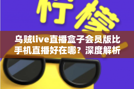 乌贼live直播盒子会员版比手机直播好在哪？深度解析会员版直播盒子的核心优势与使用体验