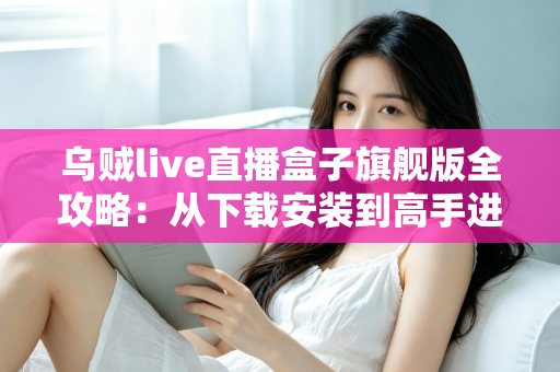 乌贼live直播盒子旗舰版全攻略:从下载安装到高手进阶的完整指南 乌贼live直播盒子旗舰版全攻略:从下载安装到高手进阶的完整指南