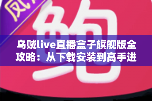 乌贼live直播盒子旗舰版全攻略：从下载安装到高手进阶的完整指南