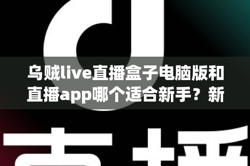 乌贼live直播盒子电脑版和直播app哪个适合新手?新手入门最佳选择全解析 乌贼live直播盒子电脑版和直播app哪个适合新手?新手入门最佳选择全解析
