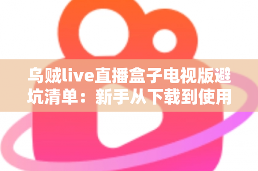 乌贼live直播盒子电视版避坑清单：新手从下载到使用零踩雷的保姆级指南