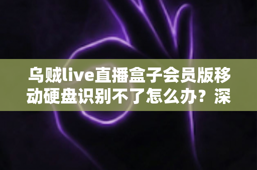 乌贼live直播盒子会员版移动硬盘识别不了怎么办？深度解析故障原因与高效修复方案