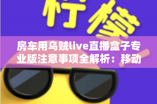 房车用乌贼live直播盒子专业版注意事项全解析:移动直播稳定运行的必备指南 房车用乌贼live直播盒子专业版注意事项全解析:移动直播稳定运行的必备指南