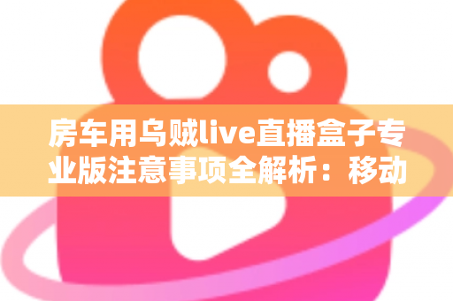 房车用乌贼live直播盒子专业版注意事项全解析:移动直播稳定运行的必备指南 房车用乌贼live直播盒子专业版注意事项全解析:移动直播稳定运行的必备指南