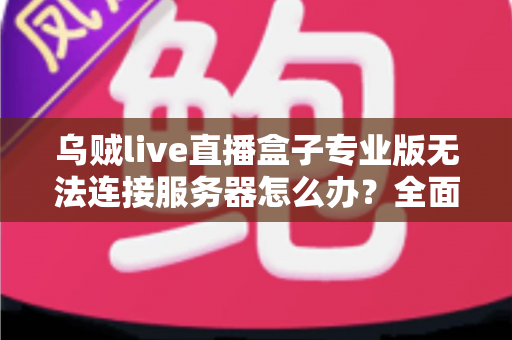乌贼live直播盒子专业版无法连接服务器怎么办？全面排查与解决指南