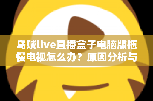 乌贼live直播盒子电脑版拖慢电视怎么办？原因分析与高效解决全指南