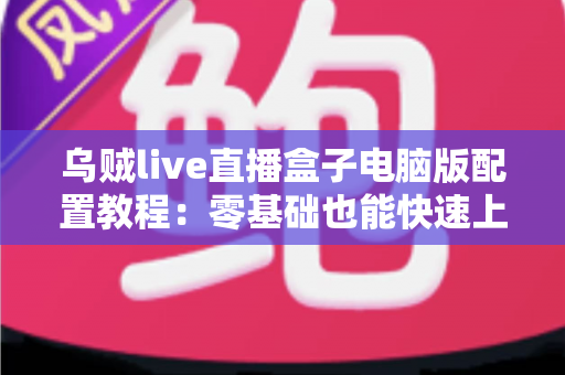 乌贼live直播盒子电脑版配置教程:零基础也能快速上手的完整直播环境搭建指南 乌贼live直播盒子电脑版配置教程:零基础也能快速上手的完整直播环境搭建指南