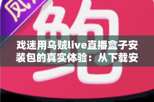 戏迷用乌贼live直播盒子安装包的真实体验：从下载安装到追戏看演出，一位老戏迷的全程心得分享