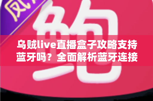 乌贼live直播盒子攻略支持蓝牙吗？全面解析蓝牙连接功能与使用技巧指南