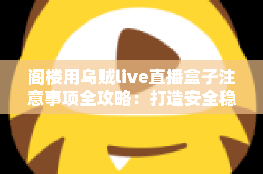 阁楼用乌贼live直播盒子注意事项全攻略：打造安全稳定直播空间的实用指南