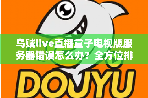 乌贼live直播盒子电视版服务器错误怎么办?全方位排查修复与预防实用指南 乌贼live直播盒子电视版服务器错误怎么办?全方位排查修复与预防实用指南