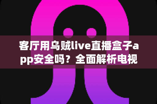 客厅用乌贼live直播盒子app安全吗？全面解析电视直播软件的安全性与使用指南