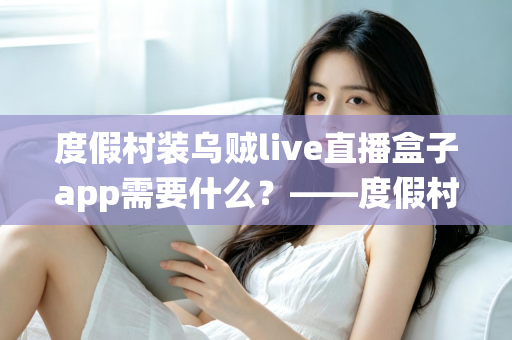 度假村装乌贼live直播盒子app需要什么？——度假村直播系统搭建全流程实用指南