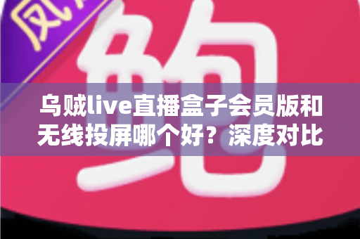 乌贼live直播盒子会员版和无线投屏哪个好?深度对比帮你找到最适合的观赛方案 乌贼live直播盒子会员版和无线投屏哪个好?深度对比帮你找到最适合的观赛方案