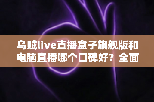 乌贼live直播盒子旗舰版和电脑直播哪个口碑好？全面对比解析帮你选对直播方案