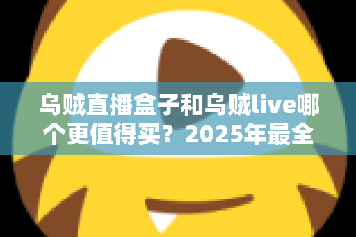 乌贼直播盒子和乌贼live哪个更值得买？2025年最全选购对比指南，看完不花冤枉钱