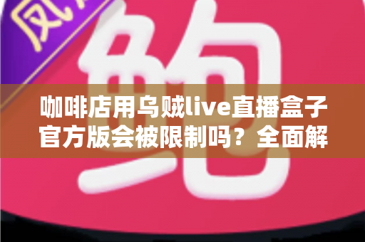 咖啡店用乌贼live直播盒子官方版会被限制吗？全面解析平台规则、限流原因与合规运营指南