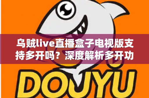 乌贼live直播盒子电视版支持多开吗？深度解析多开功能、实现方法与使用注意事项