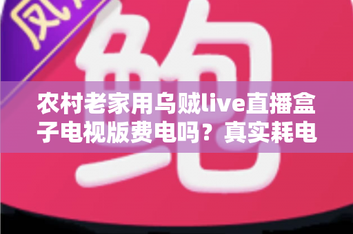 农村老家用乌贼live直播盒子电视版费电吗？真实耗电分析与省电指南全解析