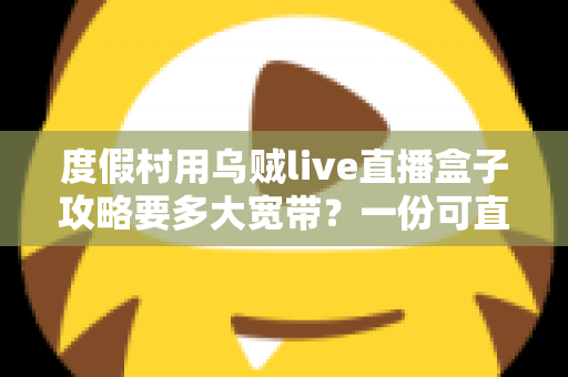 度假村用乌贼live直播盒子攻略要多大宽带？一份可直接落地的带宽配置与组网指南