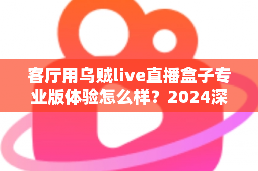 客厅用乌贼live直播盒子专业版体验怎么样？2024深度实测评测，手把手带你看清这款客厅直播神器的真实表现